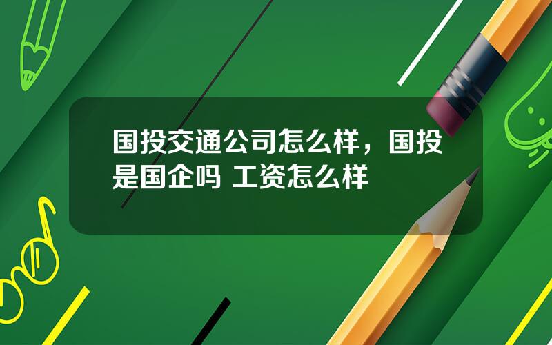 国投交通公司怎么样，国投是国企吗 工资怎么样
